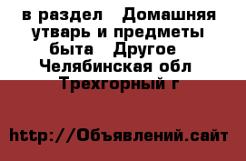  в раздел : Домашняя утварь и предметы быта » Другое . Челябинская обл.,Трехгорный г.